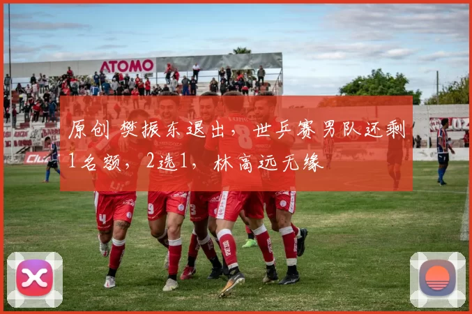 原创 樊振东退出，世乒赛男队还剩1名额，2选1，林高远无缘