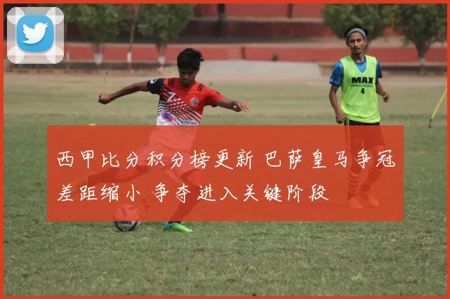 西甲比分积分榜更新 巴萨皇马争冠差距缩小 争夺进入关键阶段