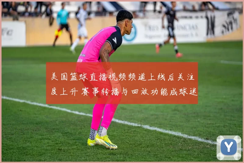 美国篮球直播视频频道上线后关注度上升 赛事转播与回放功能成球迷看点