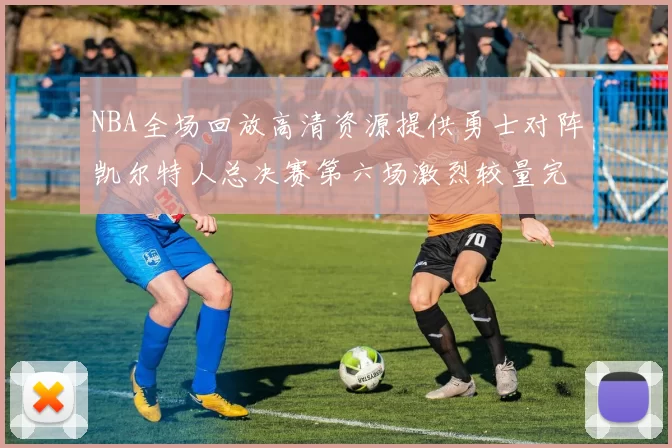 NBA全场回放高清资源提供勇士对阵凯尔特人总决赛第六场激烈较量完整录像