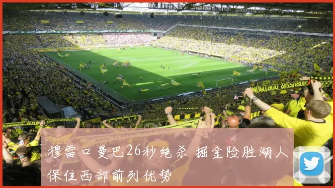 穆雷口曼巴26秒绝杀 掘金险胜湖人保住西部前列优势