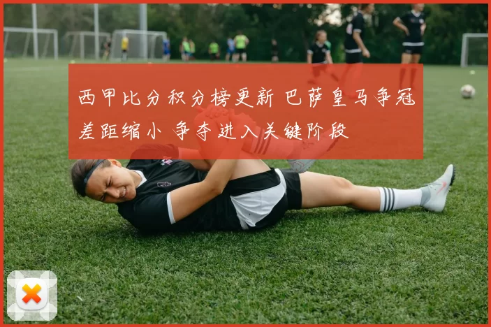 西甲比分积分榜更新 巴萨皇马争冠差距缩小 争夺进入关键阶段