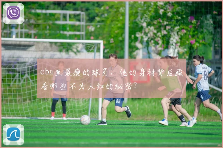 cba里最瘦的球员，他的身材背后藏着哪些不为人知的秘密？