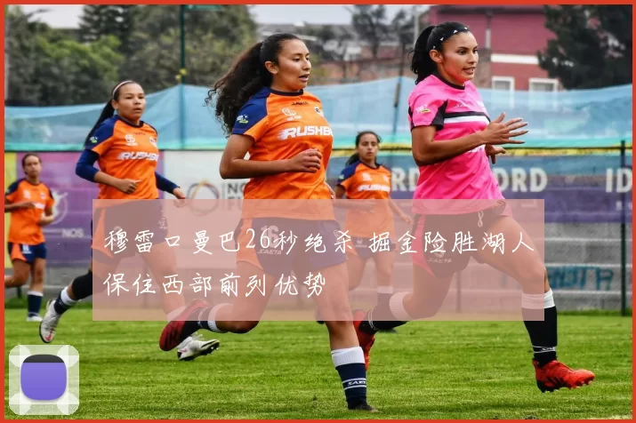 穆雷口曼巴26秒绝杀 掘金险胜湖人保住西部前列优势