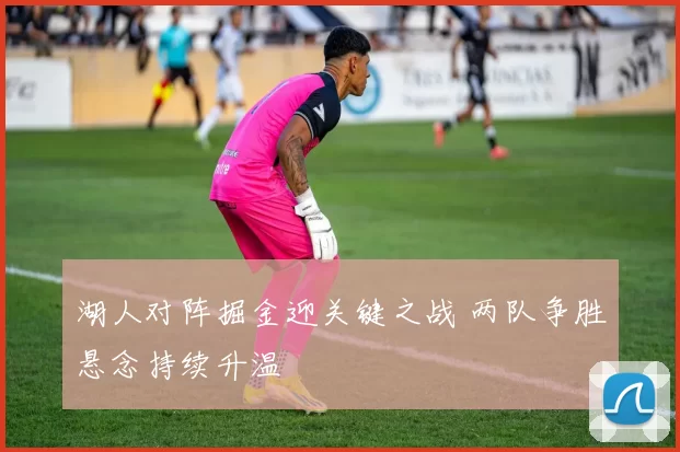湖人对阵掘金迎关键之战 两队争胜悬念持续升温
